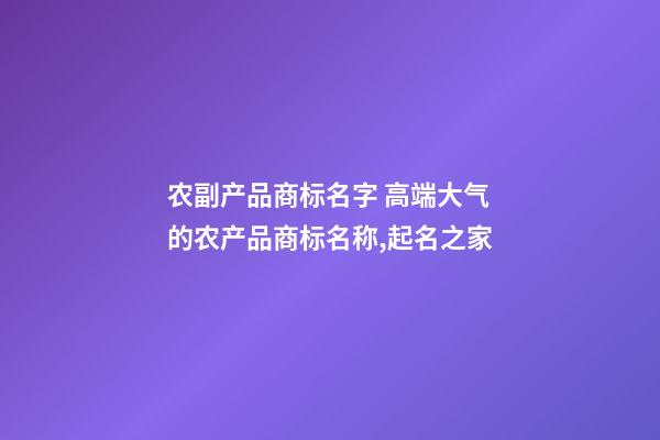 农副产品商标名字 高端大气的农产品商标名称,起名之家-第1张-商标起名-玄机派